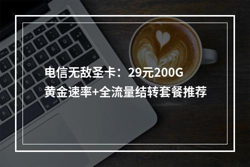 电信无敌圣卡：29元200G黄金速率+全流量结转套餐推荐