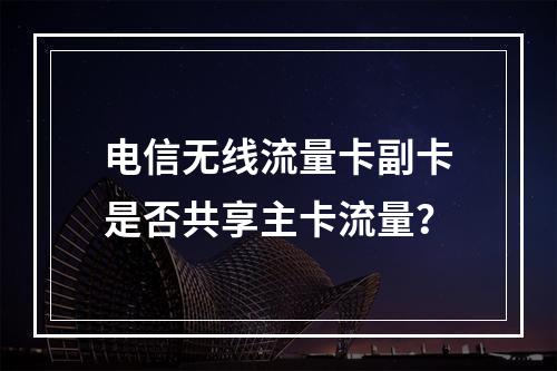 电信无线流量卡副卡是否共享主卡流量？