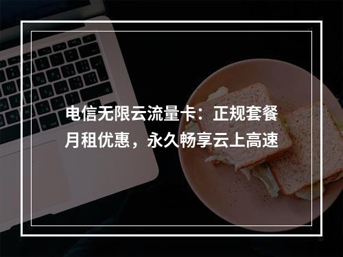 电信无限云流量卡：正规套餐月租优惠，永久畅享云上高速