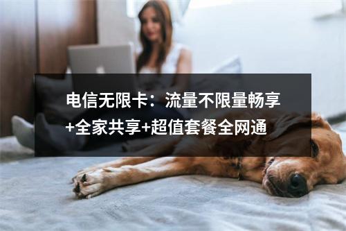 电信无限卡：流量不限量畅享+全家共享+超值套餐全网通