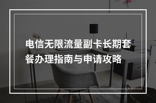 电信无限流量副卡长期套餐办理指南与申请攻略