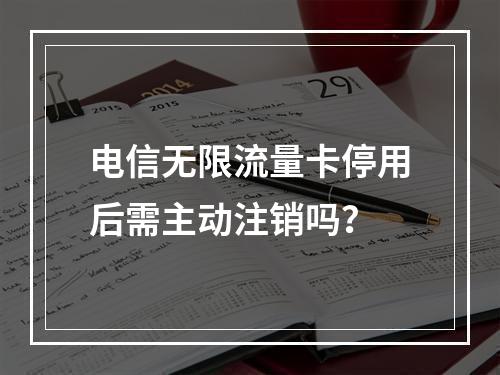 电信无限流量卡停用后需主动注销吗？