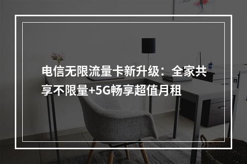 电信无限流量卡新升级：全家共享不限量+5G畅享超值月租