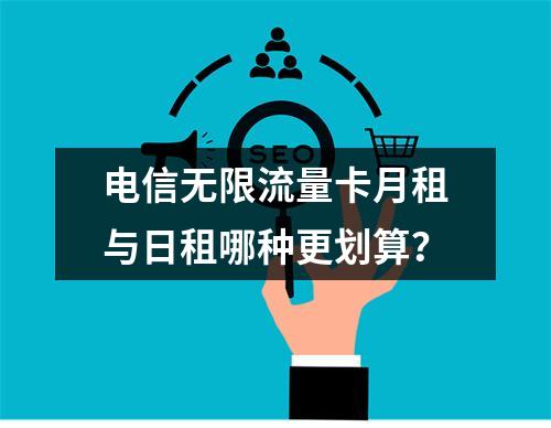 电信无限流量卡月租与日租哪种更划算？