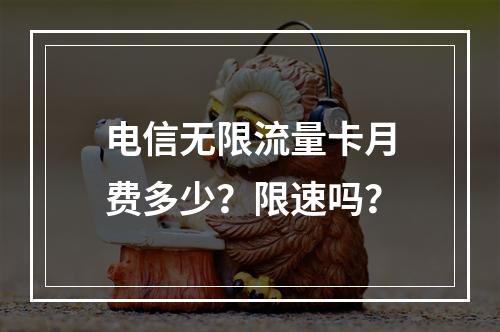 电信无限流量卡月费多少？限速吗？