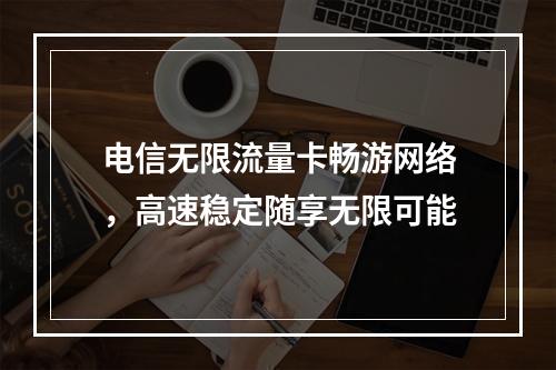 电信无限流量卡畅游网络，高速稳定随享无限可能
