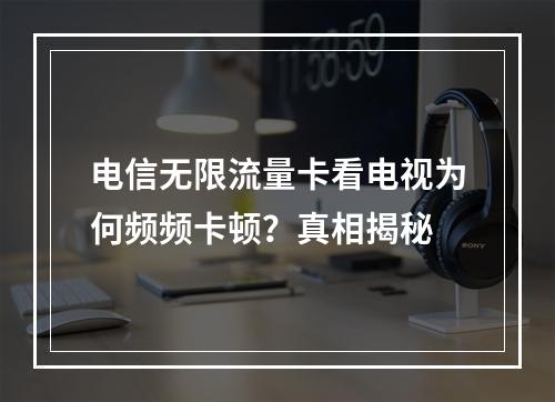 电信无限流量卡看电视为何频频卡顿？真相揭秘