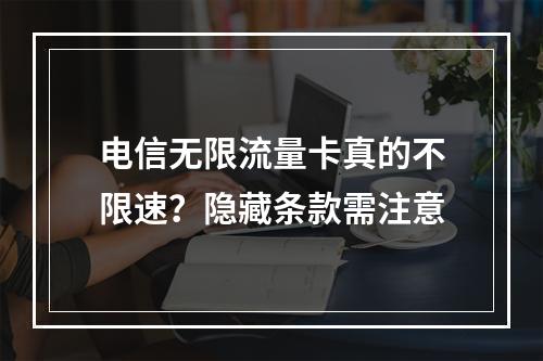 电信无限流量卡真的不限速？隐藏条款需注意