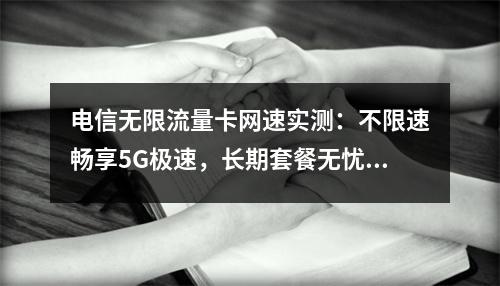 电信无限流量卡网速实测：不限速畅享5G极速，长期套餐无忧选