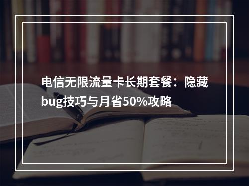 电信无限流量卡长期套餐：隐藏bug技巧与月省50%攻略