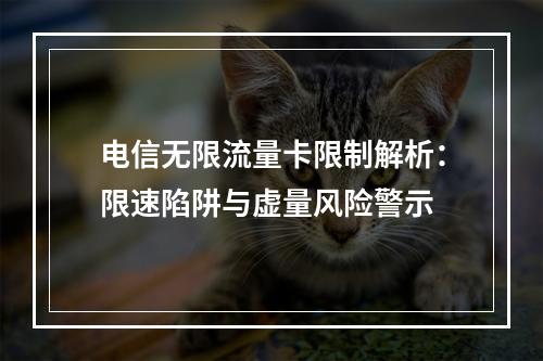 电信无限流量卡限制解析：限速陷阱与虚量风险警示