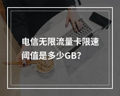 电信无限流量卡限速阈值是多少GB？