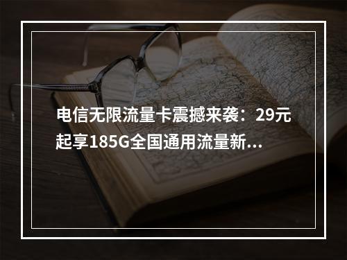 电信无限流量卡震撼来袭：29元起享185G全国通用流量新世代
