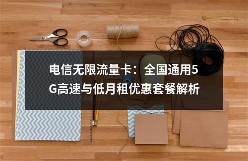 电信无限流量卡：全国通用5G高速与低月租优惠套餐解析
