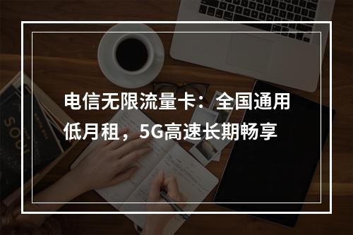 电信无限流量卡：全国通用低月租，5G高速长期畅享