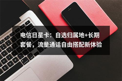 电信日星卡：自选归属地+长期套餐，流量通话自由搭配新体验