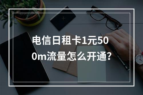 电信日租卡1元500m流量怎么开通？