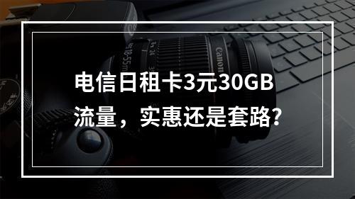 电信日租卡3元30GB流量，实惠还是套路？