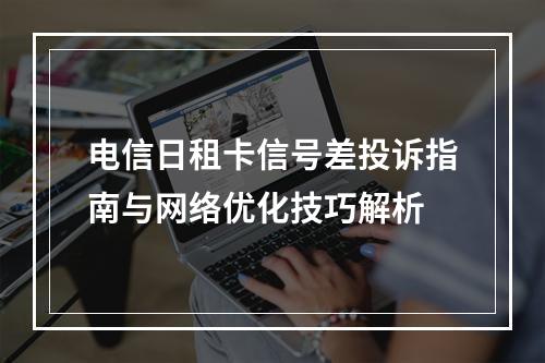 电信日租卡信号差投诉指南与网络优化技巧解析