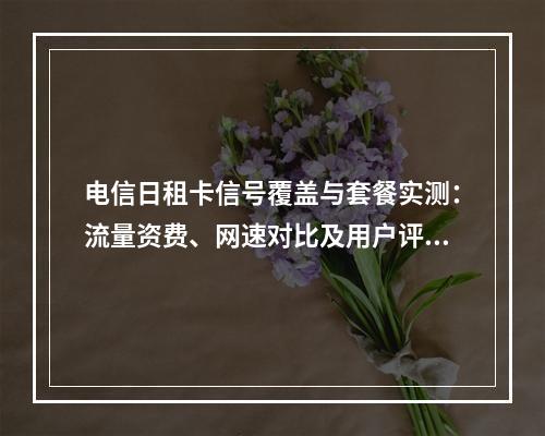 电信日租卡信号覆盖与套餐实测：流量资费、网速对比及用户评价