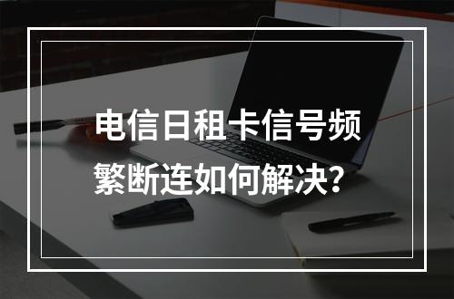 电信日租卡信号频繁断连如何解决？