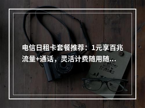 电信日租卡套餐推荐：1元享百兆流量+通话，灵活计费随用随充