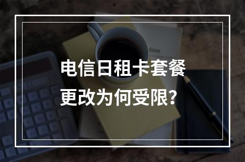 电信日租卡套餐更改为何受限？
