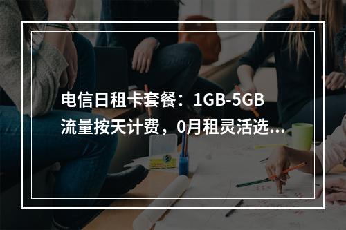 电信日租卡套餐：1GB-5GB流量按天计费，0月租灵活选择
