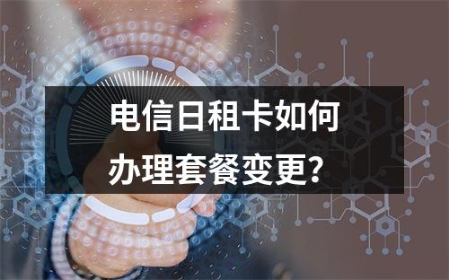 电信日租卡如何办理套餐变更？