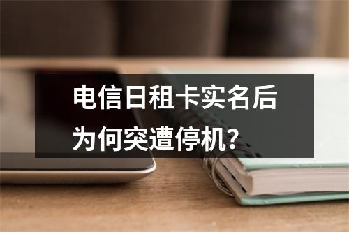 电信日租卡实名后为何突遭停机？