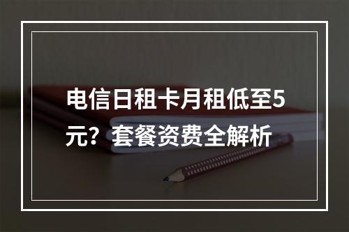 电信日租卡月租低至5元？套餐资费全解析