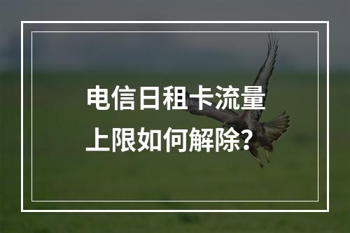 电信日租卡流量上限如何解除？
