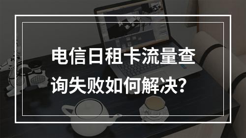 电信日租卡流量查询失败如何解决？