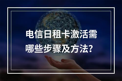 电信日租卡激活需哪些步骤及方法？