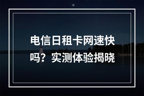 电信日租卡网速快吗？实测体验揭晓