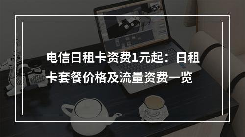 电信日租卡资费1元起：日租卡套餐价格及流量资费一览
