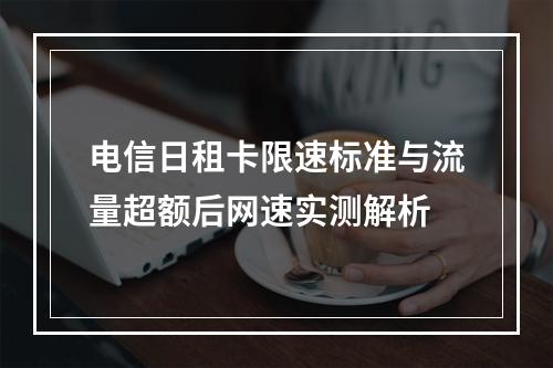 电信日租卡限速标准与流量超额后网速实测解析
