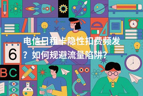 电信日租卡隐性扣费频发？如何规避流量陷阱？