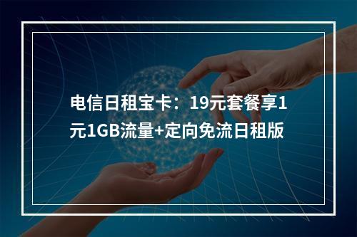 电信日租宝卡：19元套餐享1元1GB流量+定向免流日租版