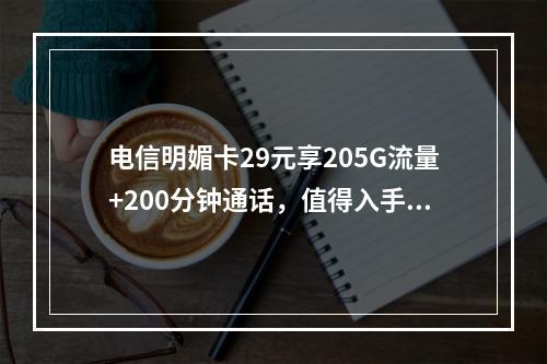 电信明媚卡29元享205G流量+200分钟通话，值得入手？