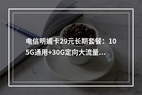 电信明媚卡29元长期套餐：105G通用+30G定向大流量卡推荐