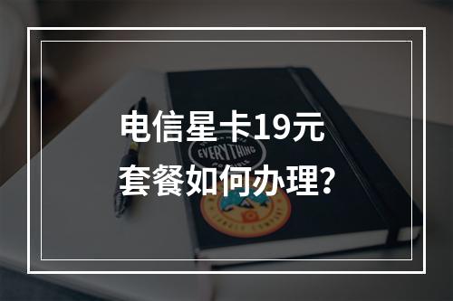 电信星卡19元套餐如何办理？