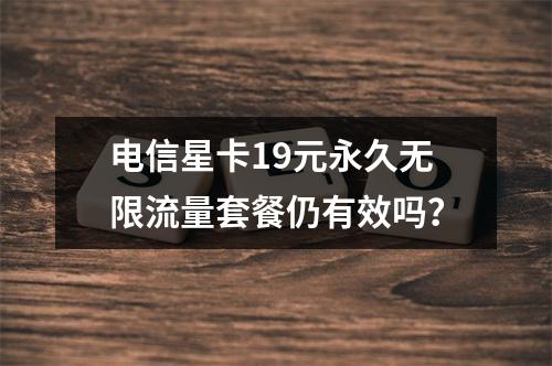 电信星卡19元永久无限流量套餐仍有效吗？