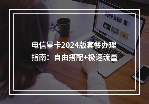 电信星卡2024版套餐办理指南：自由搭配+极速流量