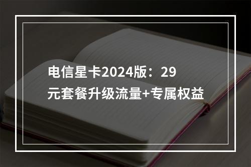 电信星卡2024版：29元套餐升级流量+专属权益