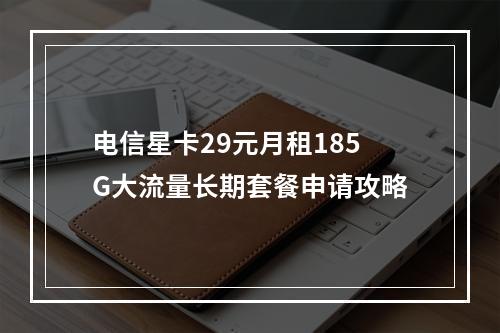 电信星卡29元月租185G大流量长期套餐申请攻略