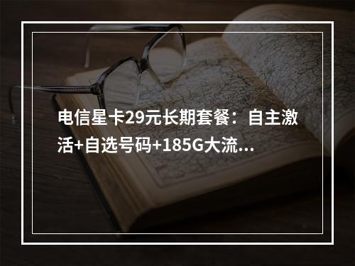 电信星卡29元长期套餐：自主激活+自选号码+185G大流量
