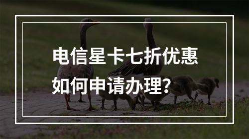 电信星卡七折优惠如何申请办理？