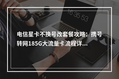 电信星卡不换号改套餐攻略：携号转网185G大流量卡流程详解