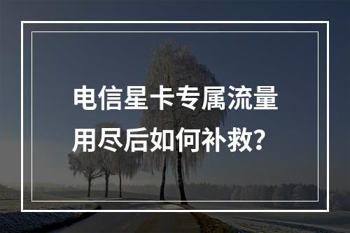 电信星卡专属流量用尽后如何补救？